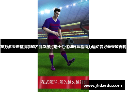 莱万多夫斯基携手知名健身房打造个性化训练课程助力运动爱好者突破自我 莱万多夫斯基携手知名健身房打造个性化训练课程助力运动爱好者突破自我