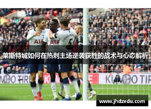 莱斯特城如何在热刺主场逆袭获胜的战术与心态解析 莱斯特城如何在热刺主场逆袭获胜的战术与心态解析