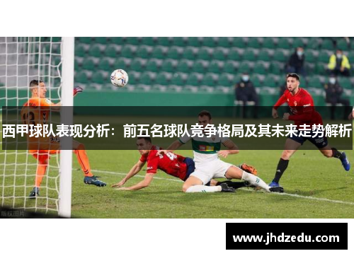 西甲球队表现分析:前五名球队竞争格局及其未来走势解析 西甲球队表现分析:前五名球队竞争格局及其未来走势解析