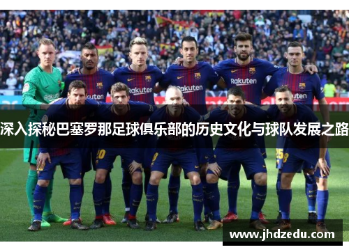 深入探秘巴塞罗那足球俱乐部的历史文化与球队发展之路